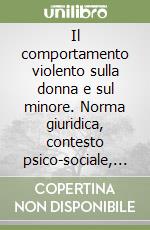 Il comportamento violento sulla donna e sul minore. Norma giuridica, contesto psico-sociale, strategie d'intervento libro