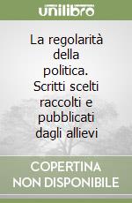 La regolarità della politica. Scritti scelti raccolti e pubblicati dagli allievi libro