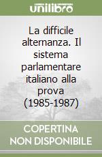 La difficile alternanza. Il sistema parlamentare italiano alla prova (1985-1987) libro