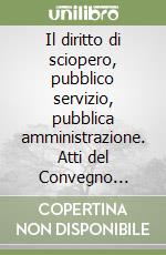 Il diritto di sciopero, pubblico servizio, pubblica amministrazione. Atti del Convegno internazionale (Roma, LUISS, 24-25 marzo 1988) libro