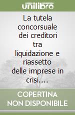 La tutela concorsuale dei creditori tra liquidazione e riassetto delle imprese in crisi. Evoluzione e prospettive di riforma del diritto fallimentare libro