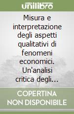 Misura e interpretazione degli aspetti qualitativi di fenomeni economici. Un'analisi critica degli indicatori quantitativi libro