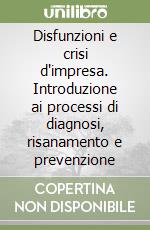 Disfunzioni e crisi d'impresa. Introduzione ai processi di diagnosi, risanamento e prevenzione libro