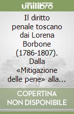 Il diritto penale toscano dai Lorena Borbone (1786-1807). Dalla «Mitigazione delle pene» alla «Protezione che esige l'ordine pubblico» libro