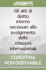 Gli atti di diritto interno necessari allo svolgimento delle relazioni internazionali libro