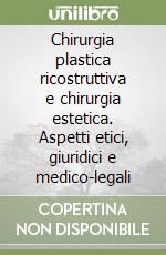 Chirurgia plastica ricostruttiva e chirurgia estetica. Aspetti etici, giuridici e medico-legali libro