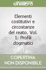 Elementi costitutivi e circostanze del reato. Vol. 1: Profili dogmatici libro