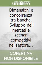 Dimensioni e concorrenza tra banche. Sviluppo dei mercati e scenari competitivi nel settore bancario italiano libro