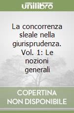 La concorrenza sleale nella giurisprudenza. Vol. 1: Le nozioni generali libro