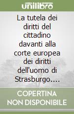 La tutela dei diritti del cittadino davanti alla corte europea dei diritti dell'uomo di Strasburgo. Normativa e giurisprudenza libro