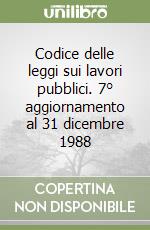 Codice delle leggi sui lavori pubblici. 7° aggiornamento al 31 dicembre 1988