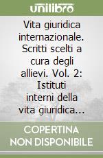 Vita giuridica internazionale. Scritti scelti a cura degli allievi. Vol. 2: Istituti interni della vita giuridica internazionale libro
