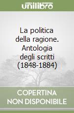 La politica della ragione. Antologia degli scritti (1848-1884) libro