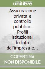 Assicurazione privata e controllo pubblico. Profili istituzionali di diritto dell'impresa e del contratto di assicurazione