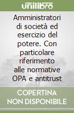 Amministratori di società ed esercizio del potere. Con particolare riferimento alle normative OPA e antitrust libro