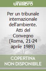 Per un tribunale internazionale dell'ambiente. Atti del Convegno (Roma, 21-24 aprile 1989) libro