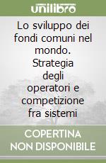 Lo sviluppo dei fondi comuni nel mondo. Strategia degli operatori e competizione fra sistemi libro