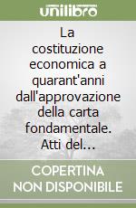 La costituzione economica a quarant'anni dall'approvazione della carta fondamentale. Atti del Convegno (Milano, 6-7 maggio 1988) libro