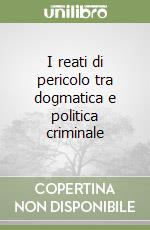 I reati di pericolo tra dogmatica e politica criminale