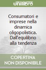 Consumatori e imprese nella dinamica oligopolistica. Dall'equilibrio alla tendenza libro