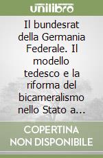 Il bundesrat della Germania Federale. Il modello tedesco e la riforma del bicameralismo nello Stato a base regionale libro