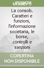 La consob. Caratteri e funzioni, l'informazione societaria, le borse, controlli e sanzioni libro