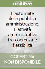 L'autolimite della pubblica amministrazione. L'attività amministrativa fra coerenza e flessibilità libro