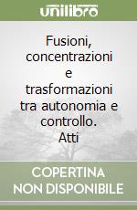 Fusioni, concentrazioni e trasformazioni tra autonomia e controllo. Atti