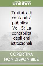 Trattato di contabilità pubblica.. Vol. 5: La contabilità degli enti istituzionali libro