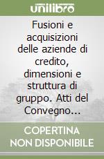 Fusioni e acquisizioni delle aziende di credito, dimensioni e struttura di gruppo. Atti del Convegno (Modena, 13-14 aprile 1989)