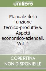 Manuale della funzione tecnico-produttiva. Aspetti economico-aziendali. Vol. 1 libro