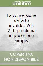 La conversione dell'atto invalido. Vol. 2: Il problema in proiezione europea libro