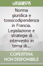 Norma giuridica e tossicodipendenza in Francia. Legislazione e strategie di intervento in tema di stupefacenti libro