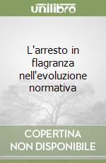 L'arresto in flagranza nell'evoluzione normativa libro