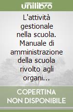 L'attività gestionale nella scuola. Manuale di amministrazione della scuola rivolto agli organi istituzionali ed elettivi