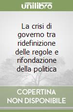 La crisi di governo tra ridefinizione delle regole e rifondazione della politica libro