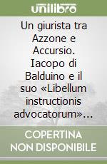 Un giurista tra Azzone e Accursio. Iacopo di Balduino e il suo «Libellum instructionis advocatorum» (1210-1235) libro