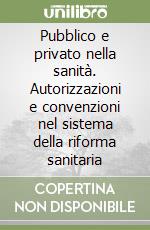 Pubblico e privato nella sanità. Autorizzazioni e convenzioni nel sistema della riforma sanitaria libro