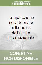 La riparazione nella teoria e nella prassi dell'illecito internazionale