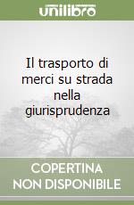 Il trasporto di merci su strada nella giurisprudenza libro