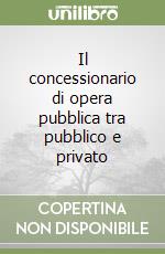 Il concessionario di opera pubblica tra pubblico e privato