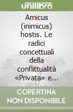 Amicus (inimicus) hostis. Le radici concettuali della conflittualità «Privata» e della conflittualità politica libro