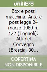 Box e posti macchina. Ante e post legge 24 marzo 1989 n. 122 (Tognoli). Atti del Convegno (Brescia, 30 giugno 1990) libro