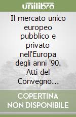 Il mercato unico europeo pubblico e privato nell'Europa degli anni '90. Atti del Convegno (Milano, 15-18 febbraio 1990) libro