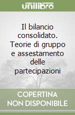 Il bilancio consolidato. Teorie di gruppo e assestamento delle partecipazioni libro