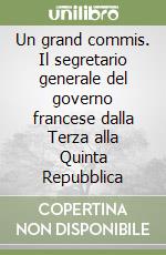 Un grand commis. Il segretario generale del governo francese dalla Terza alla Quinta Repubblica libro