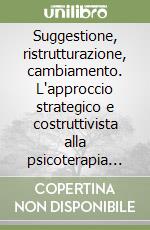 Suggestione, ristrutturazione, cambiamento. L'approccio strategico e costruttivista alla psicoterapia breve libro