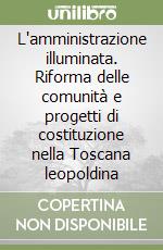 L'amministrazione illuminata. Riforma delle comunità e progetti di costituzione nella Toscana leopoldina