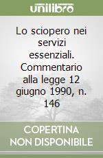 Lo sciopero nei servizi essenziali. Commentario alla legge 12 giugno 1990, n. 146 libro