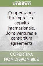 Cooperazione tra imprese e appalto internazionale. Joint ventures e consortium agréements libro